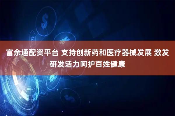 富余通配资平台 支持创新药和医疗器械发展 激发研发活力呵护百姓健康