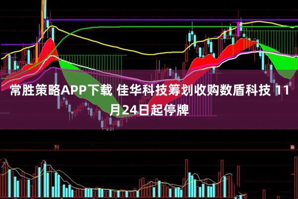 常胜策略APP下载 佳华科技筹划收购数盾科技 11月24日起停牌