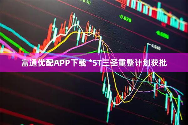 富通优配APP下载 *ST三圣重整计划获批