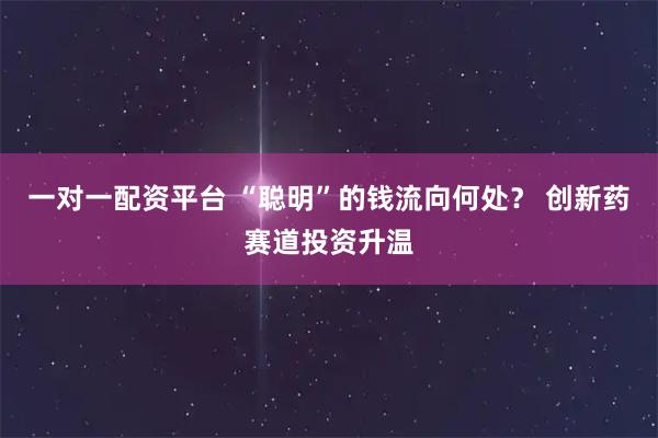 一对一配资平台 “聪明”的钱流向何处？ 创新药赛道投资升温
