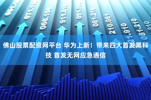 佛山股票配资网平台 华为上新！带来四大首发黑科技 首发无网应急通信