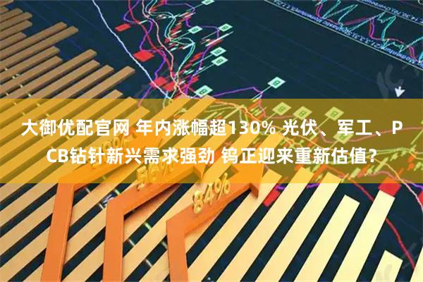大御优配官网 年内涨幅超130% 光伏、军工、PCB钻针新兴需求强劲 钨正迎来重新估值？