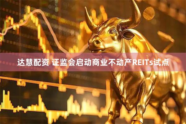 达慧配资 证监会启动商业不动产REITs试点
