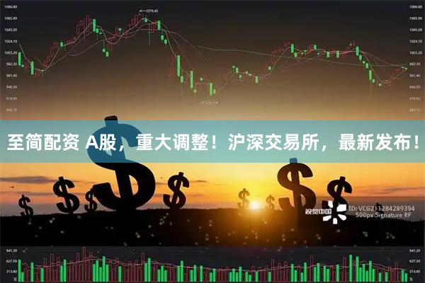 至简配资 A股，重大调整！沪深交易所，最新发布！