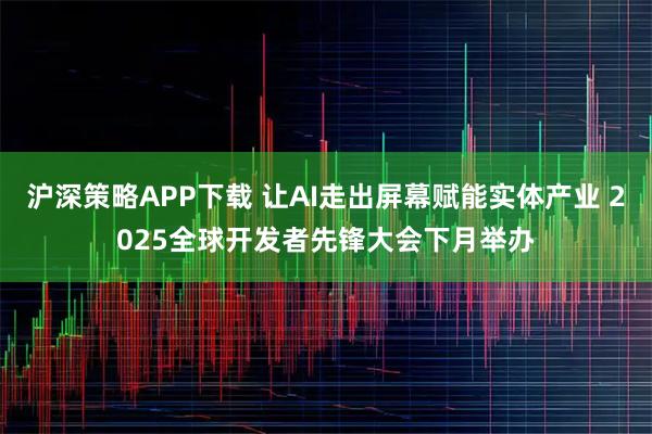 沪深策略APP下载 让AI走出屏幕赋能实体产业 2025全球开发者先锋大会下月举办