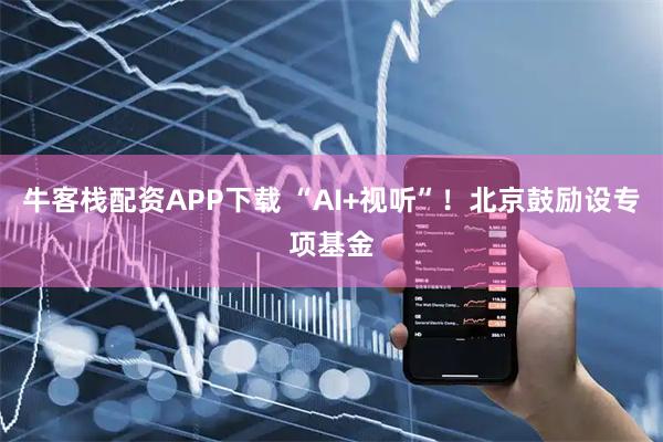 牛客栈配资APP下载 “AI+视听”！北京鼓励设专项基金