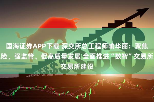 国海证券APP下载 深交所总工程师喻华丽：聚焦防风险、强监管、促高质量发展 全面推进“数智”交易所建设