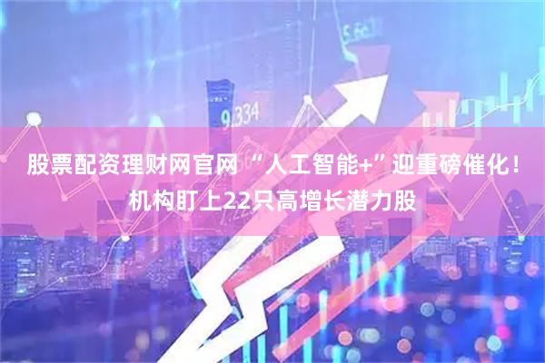 股票配资理财网官网 “人工智能+”迎重磅催化！机构盯上22只高增长潜力股