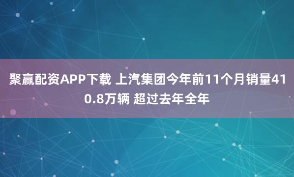 聚赢配资APP下载 上汽集团今年前11个月销量410.8万辆 超过去年全年