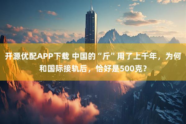 开源优配APP下载 中国的“斤”用了上千年，为何和国际接轨后，恰好是500克？