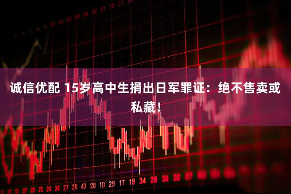 诚信优配 15岁高中生捐出日军罪证：绝不售卖或私藏！