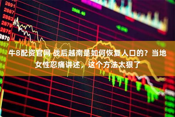 牛8配资官网 战后越南是如何恢复人口的？当地女性忍痛讲述，这个方法太狠了