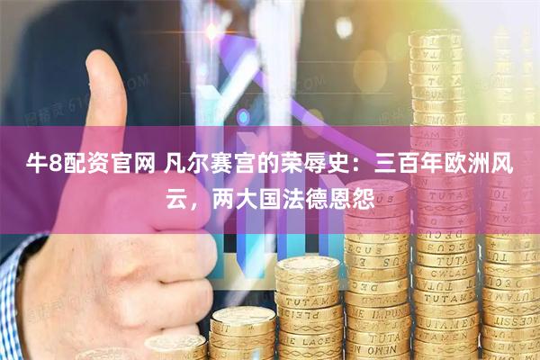 牛8配资官网 凡尔赛宫的荣辱史：三百年欧洲风云，两大国法德恩怨