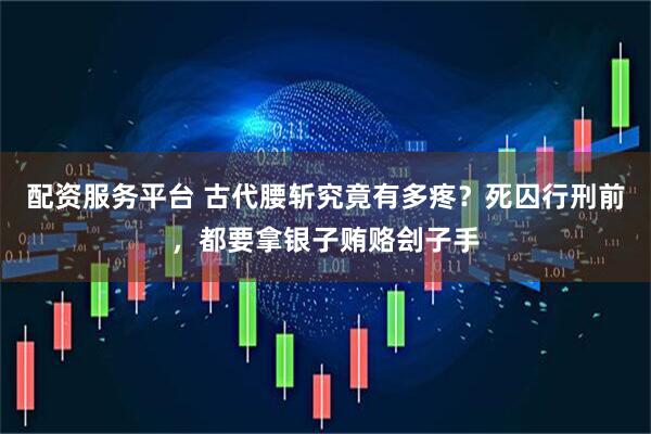 配资服务平台 古代腰斩究竟有多疼？死囚行刑前，都要拿银子贿赂刽子手