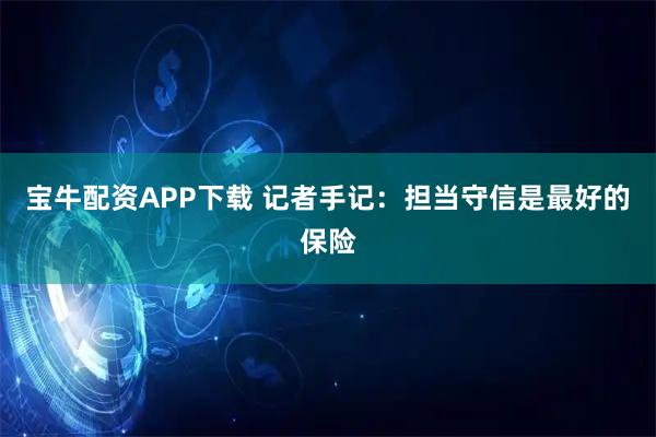 宝牛配资APP下载 记者手记：担当守信是最好的保险