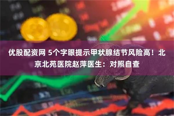 优股配资网 5个字眼提示甲状腺结节风险高！北京北苑医院赵萍医生：对照自查