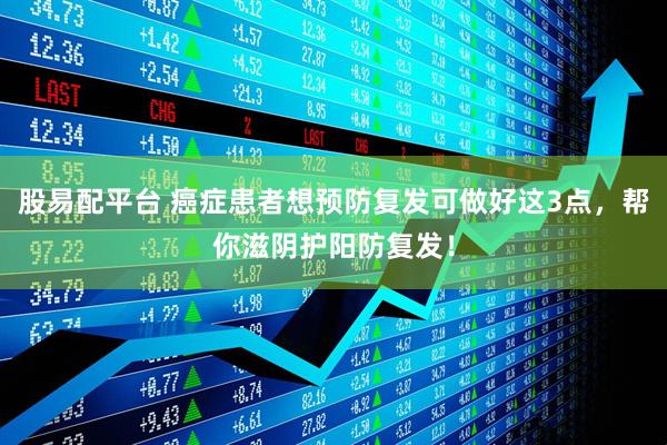 股易配平台 癌症患者想预防复发可做好这3点，帮你滋阴护阳防复发！