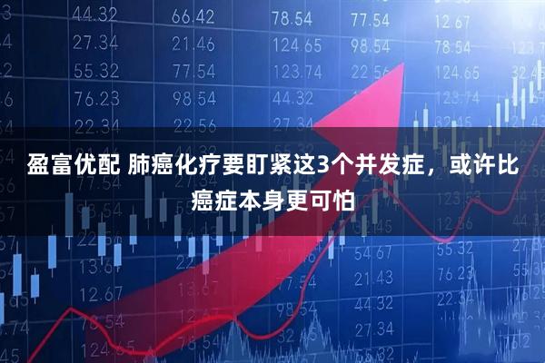 盈富优配 肺癌化疗要盯紧这3个并发症，或许比癌症本身更可怕