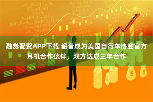 融券配资APP下载 韶音成为美国自行车协会官方耳机合作伙伴，双方达成三年合作