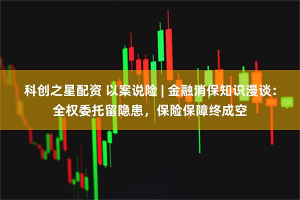 科创之星配资 以案说险 | 金融消保知识漫谈：全权委托留隐患，保险保障终成空