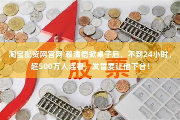 淘宝配资网官网 赖清德掀桌子后，不到24小时，超500万人连署，发誓要让他下台！