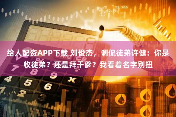 给人配资APP下载 刘俊杰，调侃徒弟许健：你是收徒弟？还是拜干爹？我看着名字别扭