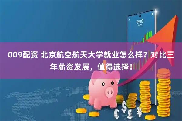 009配资 北京航空航天大学就业怎么样？对比三年薪资发展，值得选择！