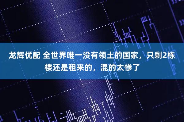 龙辉优配 全世界唯一没有领土的国家，只剩2栋楼还是租来的，混的太惨了