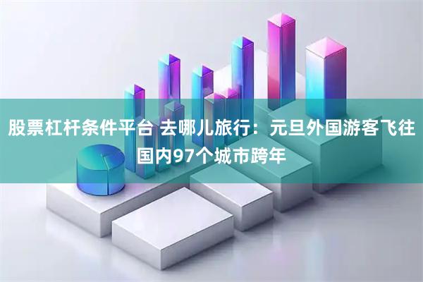 股票杠杆条件平台 去哪儿旅行：元旦外国游客飞往国内97个城市跨年