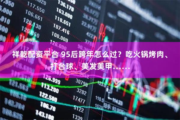祥乾配资平台 95后跨年怎么过？吃火锅烤肉、打台球、美发美甲……