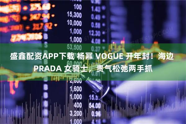 盛鑫配资APP下载 杨幂 VOGUE 开年封！海边 PRADA 女骑士，贵气松弛两手抓