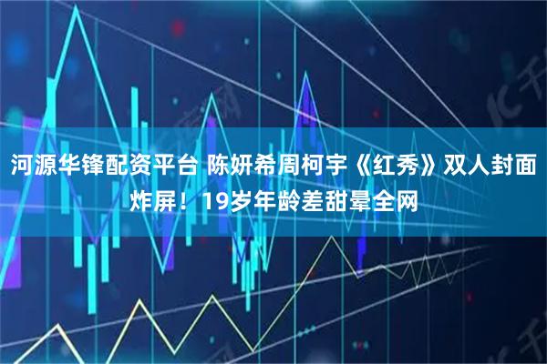 河源华锋配资平台 陈妍希周柯宇《红秀》双人封面炸屏！19岁年龄差甜晕全网