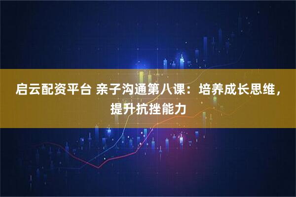 启云配资平台 亲子沟通第八课：培养成长思维，提升抗挫能力