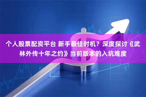 个人股票配资平台 新手最佳时机？深度探讨《武林外传十年之约》当前版本的入坑难度
