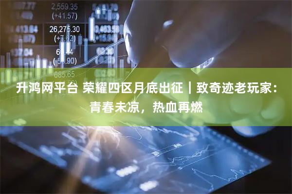 升鸿网平台 荣耀四区月底出征｜致奇迹老玩家：青春未凉，热血再燃