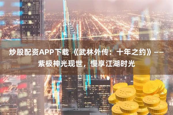 炒股配资APP下载 《武林外传：十年之约》——紫极神光现世，慢享江湖时光