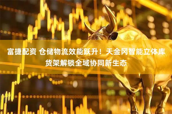 富捷配资 仓储物流效能跃升！天金冈智能立体库货架解锁全域协同新生态
