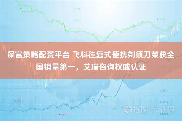 深富策略配资平台 飞科往复式便携剃须刀荣获全国销量第一，艾瑞咨询权威认证