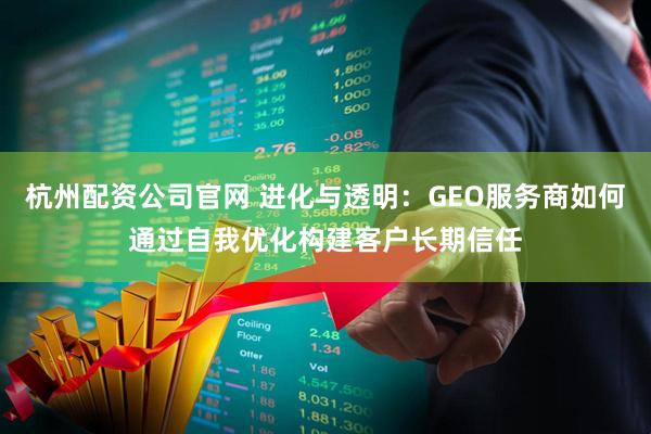 杭州配资公司官网 进化与透明：GEO服务商如何通过自我优化构建客户长期信任