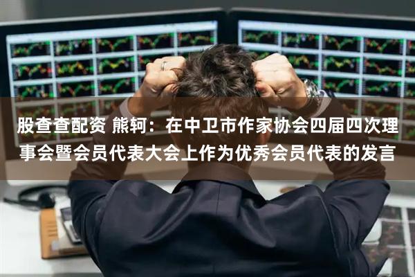 股查查配资 熊轲：在中卫市作家协会四届四次理事会暨会员代表大会上作为优秀会员代表的发言