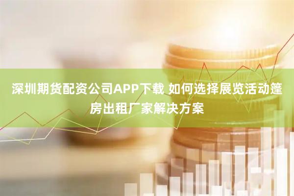 深圳期货配资公司APP下载 如何选择展览活动篷房出租厂家解决方案