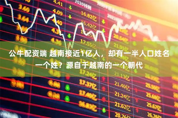 公牛配资端 越南接近1亿人，却有一半人口姓名一个姓？源自于越南的一个朝代