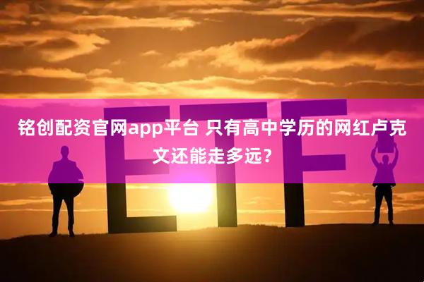 铭创配资官网app平台 只有高中学历的网红卢克文还能走多远？