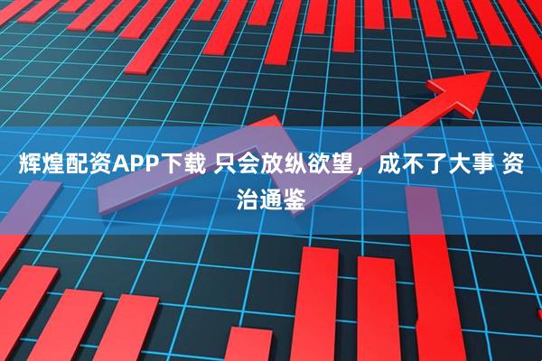 辉煌配资APP下载 只会放纵欲望，成不了大事 资治通鉴