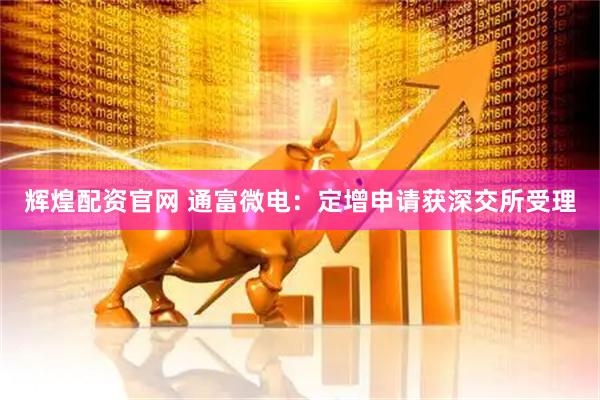 辉煌配资官网 通富微电：定增申请获深交所受理