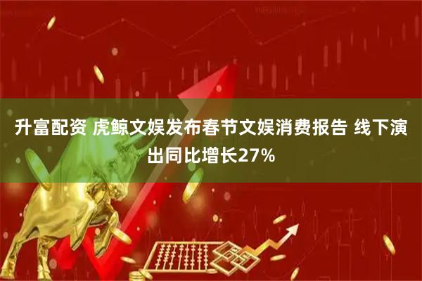 升富配资 虎鲸文娱发布春节文娱消费报告 线下演出同比增长27%