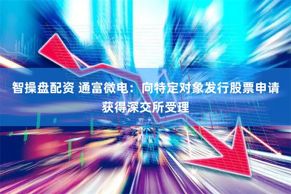 智操盘配资 通富微电：向特定对象发行股票申请获得深交所受理
