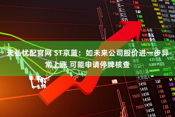 天弘忧配官网 ST京蓝：如未来公司股价进一步异常上涨 可能申请停牌核查