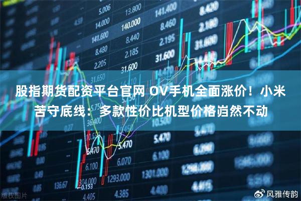 股指期货配资平台官网 OV手机全面涨价！小米苦守底线：多款性价比机型价格岿然不动