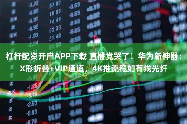 杠杆配资开户APP下载 直播党哭了!华为新神器:X形折叠+VIP通道,4K推流稳如有线光纤
